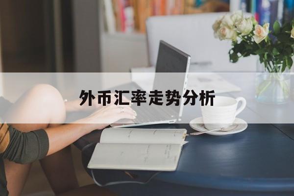 外币汇率走势分析(外币汇率和人民币币值的走势图)