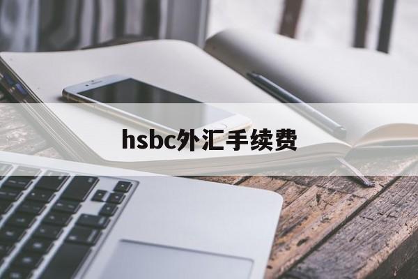 hsbc外汇手续费(外汇手续费怎么收取的)