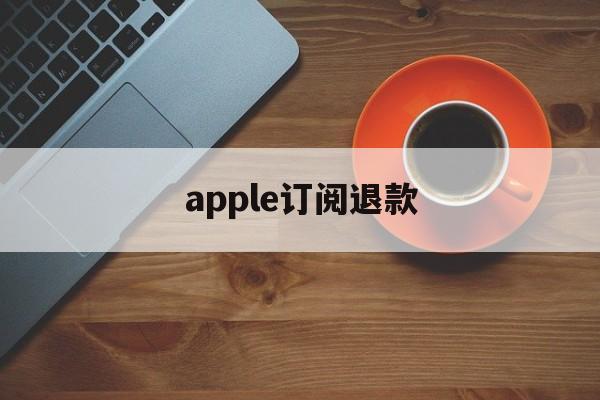 apple订阅退款(Apple订阅退款一般要多久)